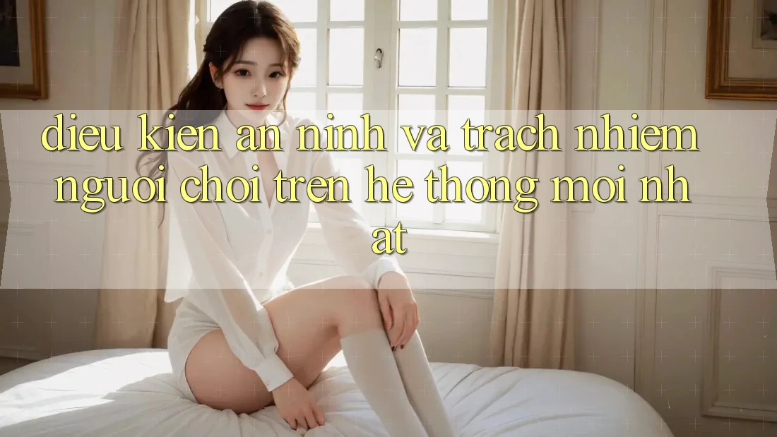 Điều kiện an ninh và trách nhiệm người chơi trên hệ thống mới nhất