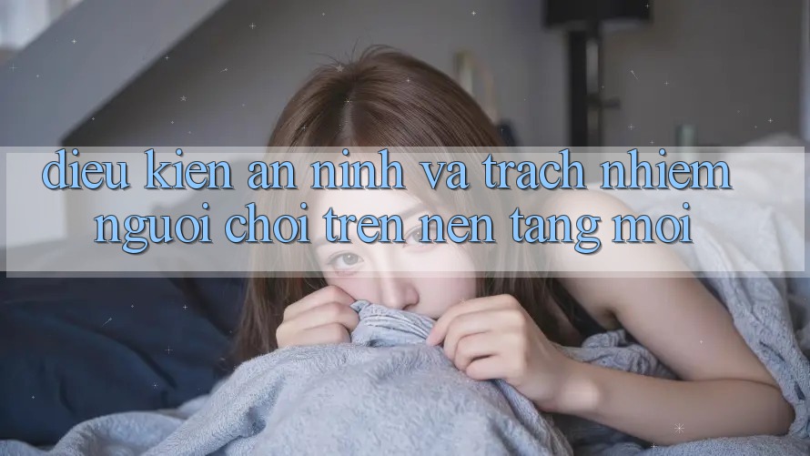 Điều kiện an ninh và trách nhiệm người chơi trên nền tảng mới Điều kiện an ninh và trách nhiệm người chơi trên nền tảng mới