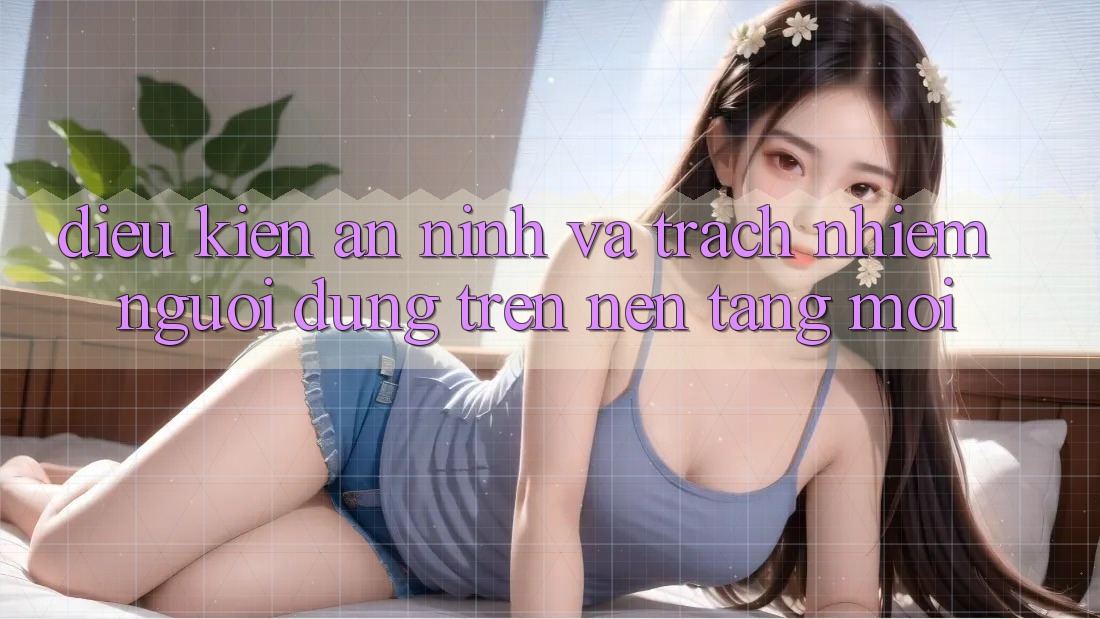 Điều kiện an ninh và trách nhiệm người dùng trên nền tảng mới