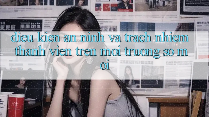Điều kiện an ninh và trách nhiệm thành viên trên môi trường số mới