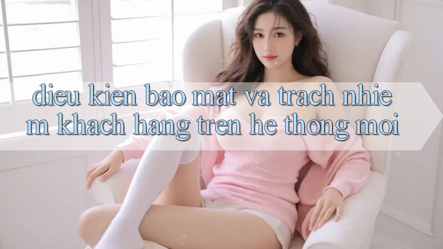 Điều kiện bảo mật và trách nhiệm khách hàng trên hệ thống mới Điều kiện bảo mật và trách nhiệm khách hàng trên hệ thống mới