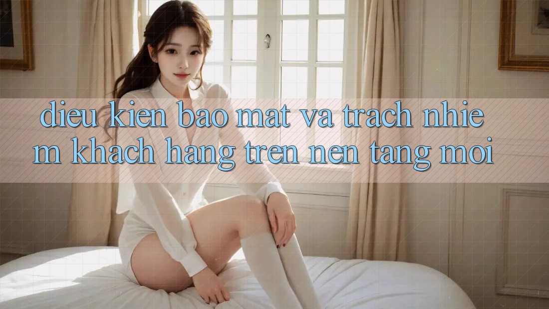 Điều kiện bảo mật và trách nhiệm khách hàng trên nền tảng mới Điều kiện bảo mật và trách nhiệm khách hàng trên nền tảng mới