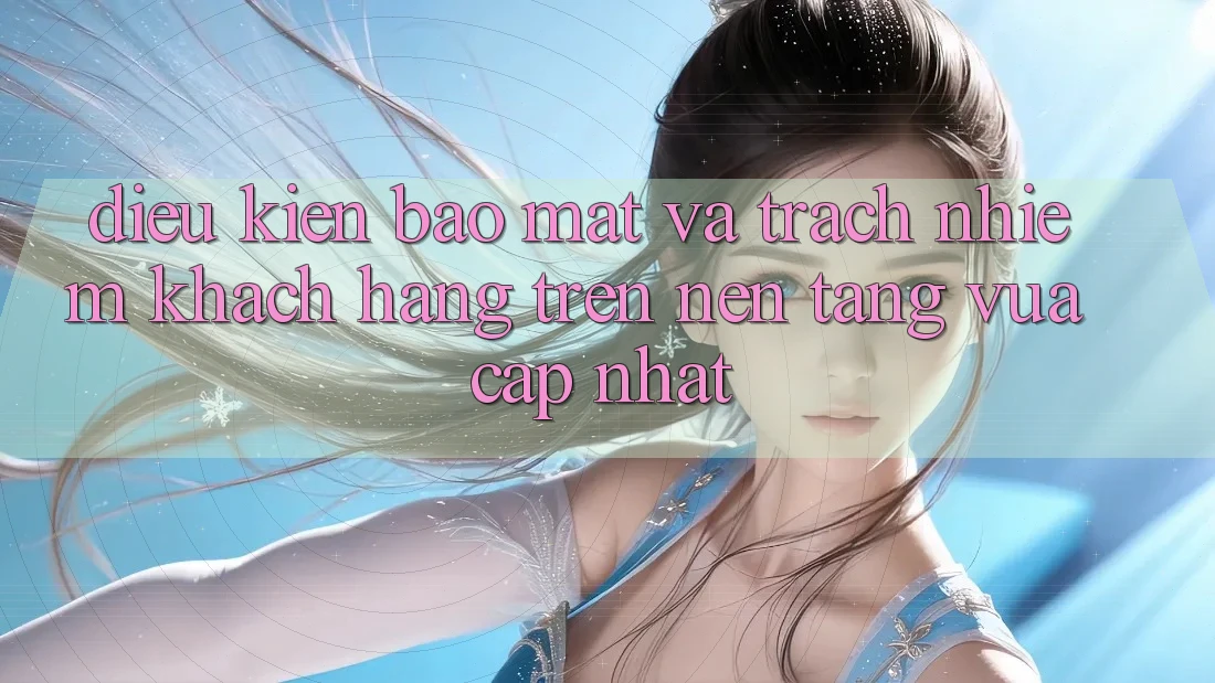 Điều kiện bảo mật và trách nhiệm khách hàng trên nền tảng vừa cập nhật Điều kiện bảo mật và trách nhiệm khách hàng trên nền tảng vừa cập nhật