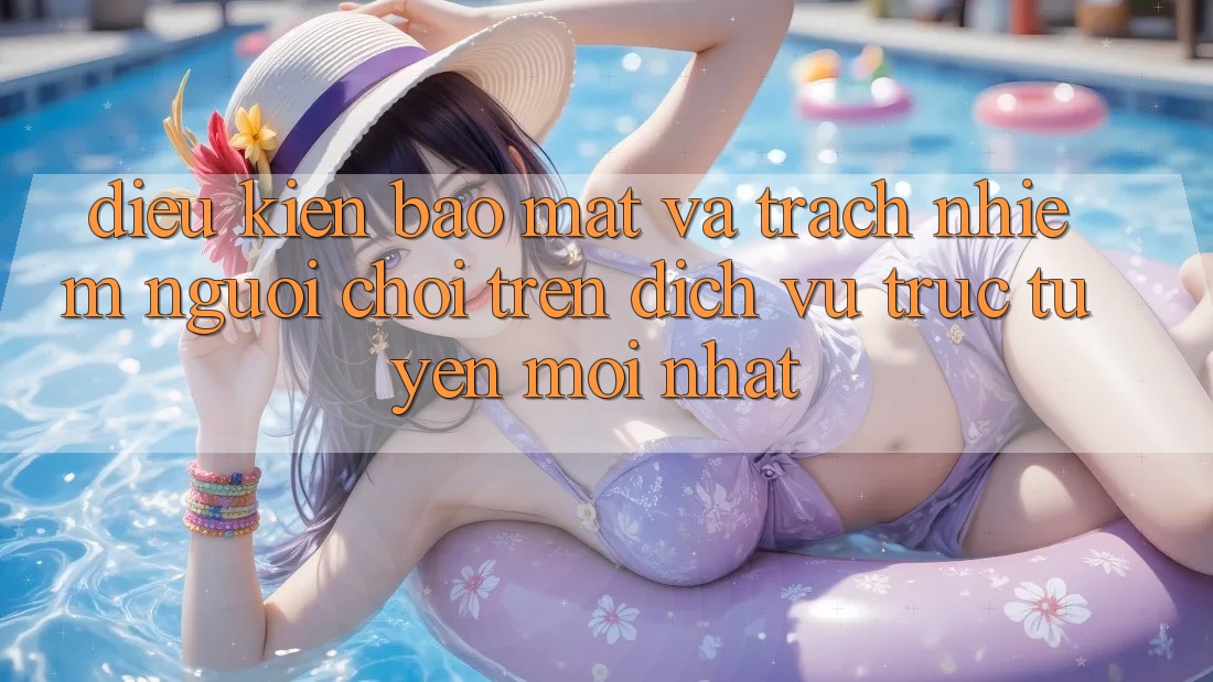 Điều kiện bảo mật và trách nhiệm người chơi trên dịch vụ trực tuyến mới nhất Điều kiện bảo mật và trách nhiệm người chơi trên dịch vụ trực tuyến mới nhất