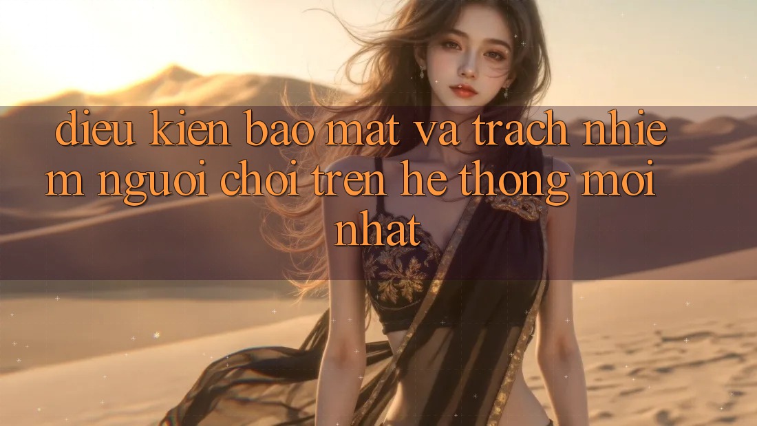 Điều kiện bảo mật và trách nhiệm người chơi trên hệ thống mới nhất