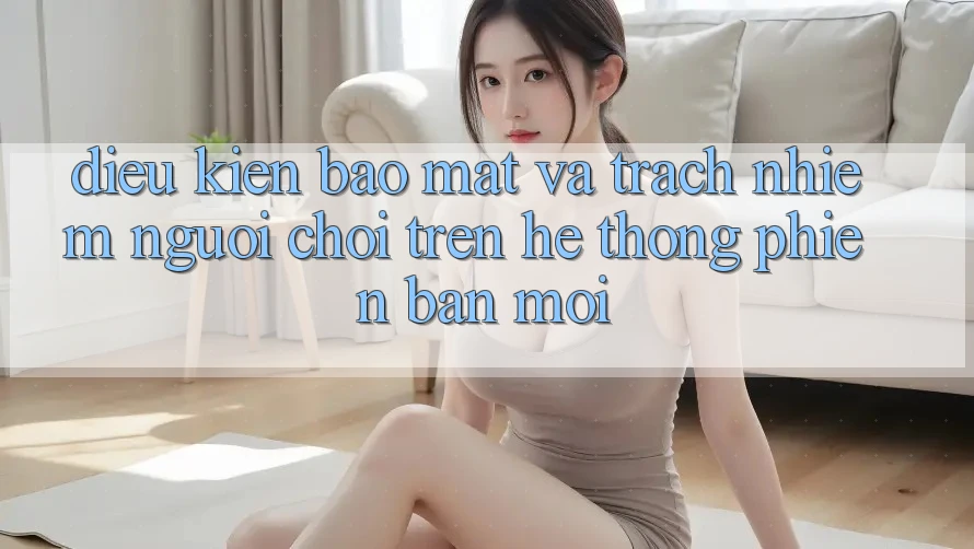 Điều kiện bảo mật và trách nhiệm người chơi trên hệ thống phiên bản mới