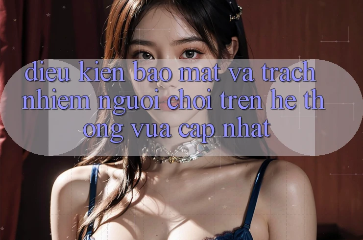 Điều kiện bảo mật và trách nhiệm người chơi trên hệ thống vừa cập nhật
