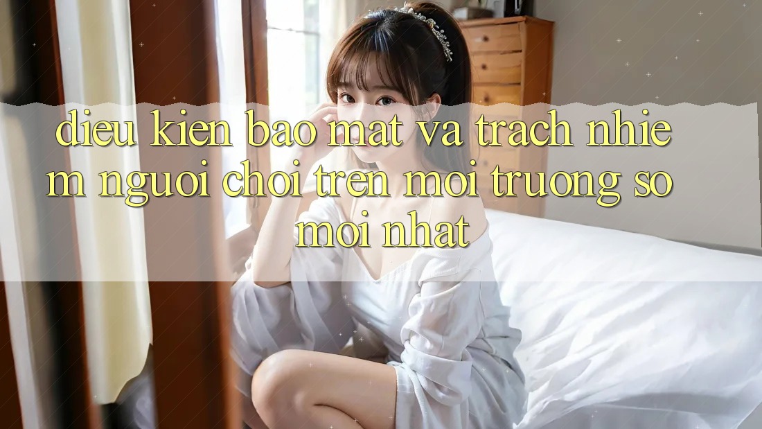 Điều kiện bảo mật và trách nhiệm người chơi trên môi trường số mới nhất Điều kiện bảo mật và trách nhiệm người chơi trên môi trường số mới nhất