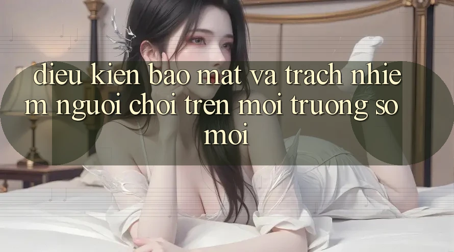 Điều kiện bảo mật và trách nhiệm người chơi trên môi trường số mới