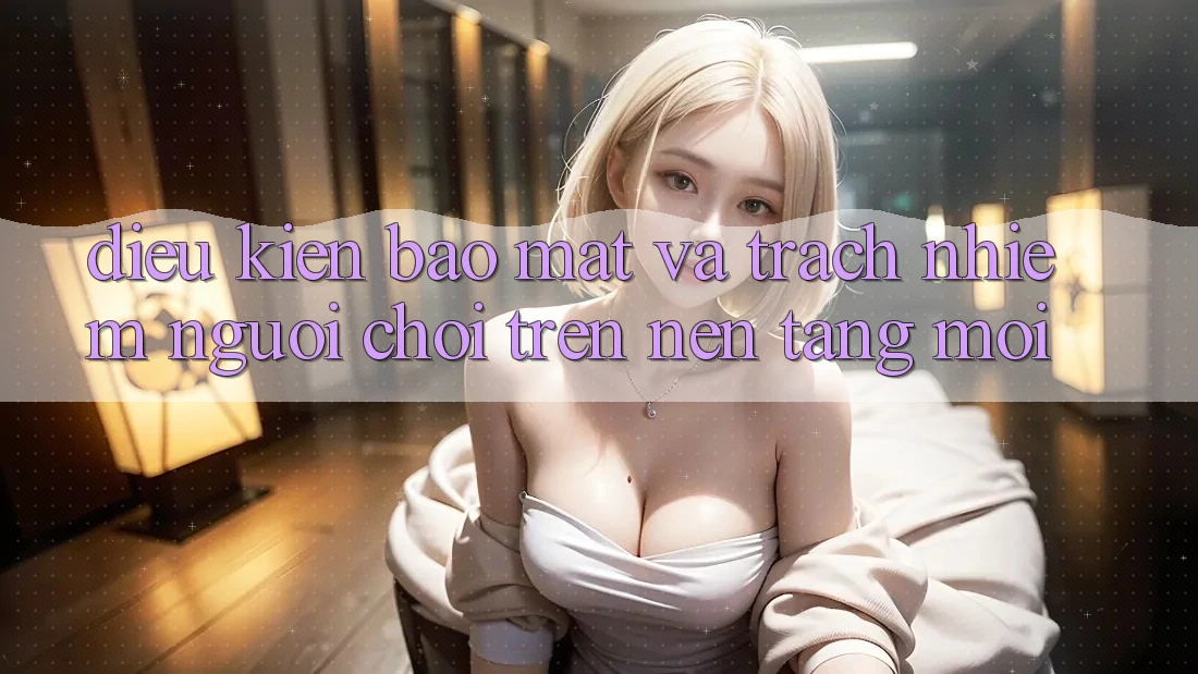 Điều kiện bảo mật và trách nhiệm người chơi trên nền tảng mới