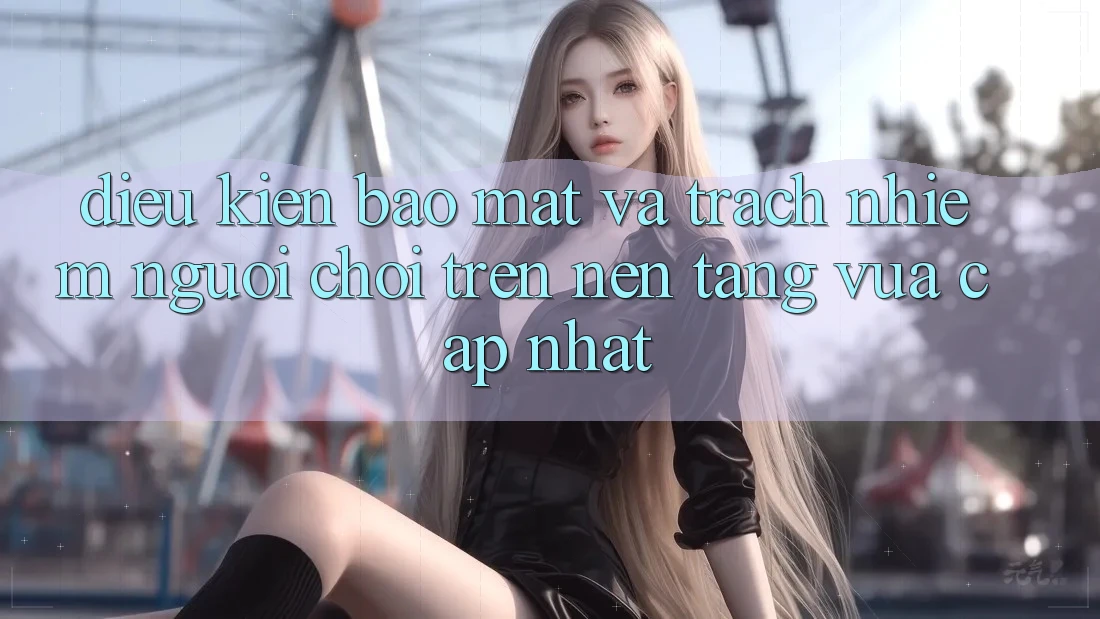 Điều kiện bảo mật và trách nhiệm người chơi trên nền tảng vừa cập nhật