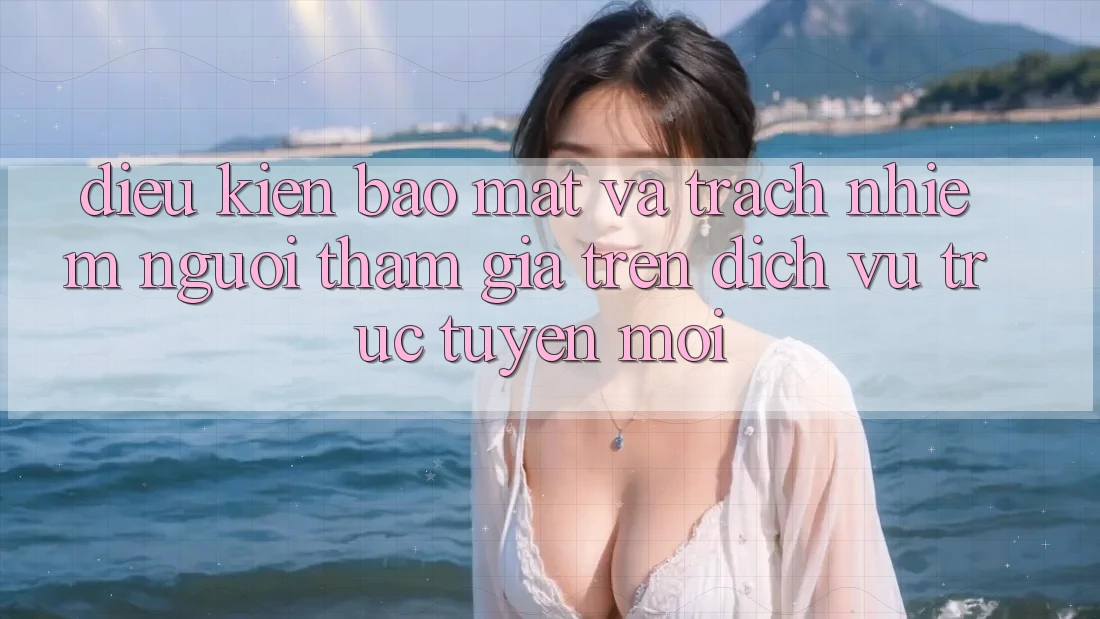 Điều kiện bảo mật và trách nhiệm người tham gia trên dịch vụ trực tuyến mới