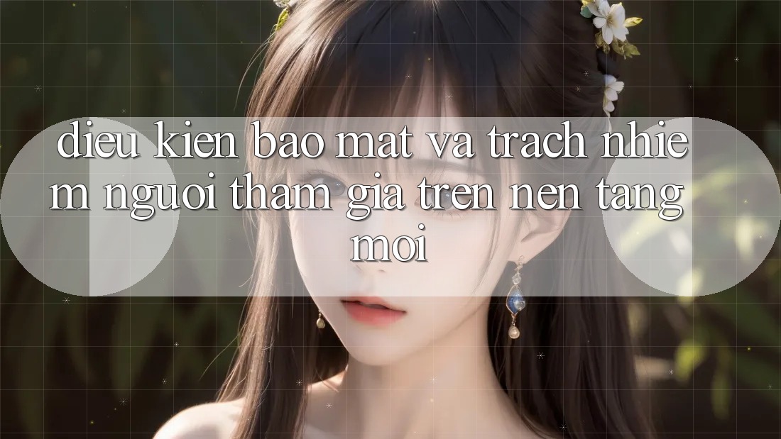 Điều kiện bảo mật và trách nhiệm người tham gia trên nền tảng mới
