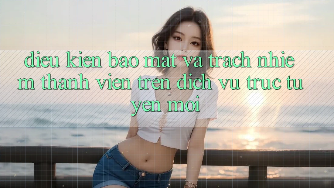 Điều kiện bảo mật và trách nhiệm thành viên trên dịch vụ trực tuyến mới Điều kiện bảo mật và trách nhiệm thành viên trên dịch vụ trực tuyến mới