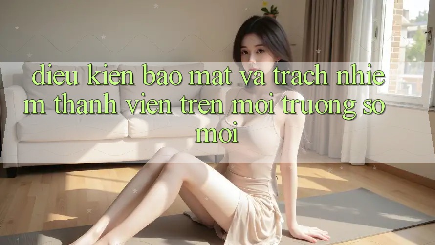 Điều kiện bảo mật và trách nhiệm thành viên trên môi trường số mới Điều kiện bảo mật và trách nhiệm thành viên trên môi trường số mới