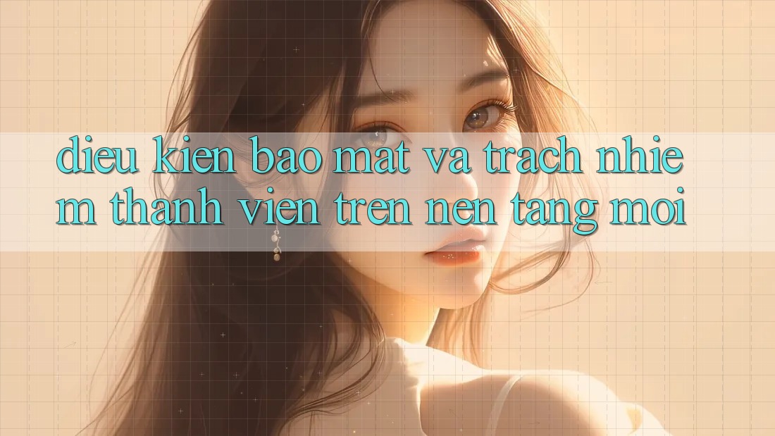 Điều kiện bảo mật và trách nhiệm thành viên trên nền tảng mới
