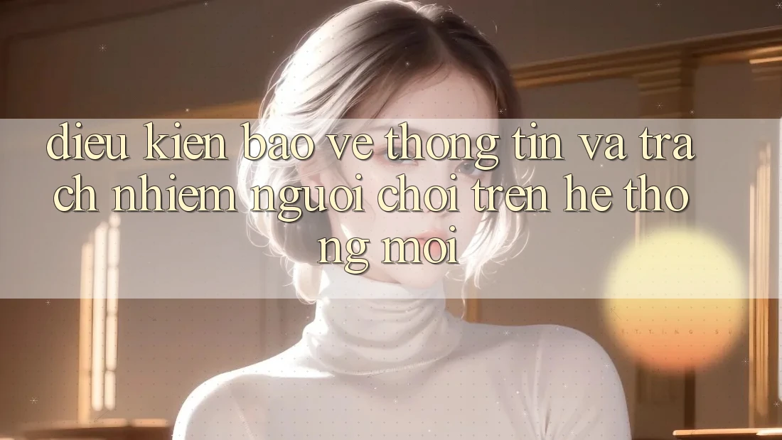 Điều kiện bảo vệ thông tin và trách nhiệm người chơi trên hệ thống mới