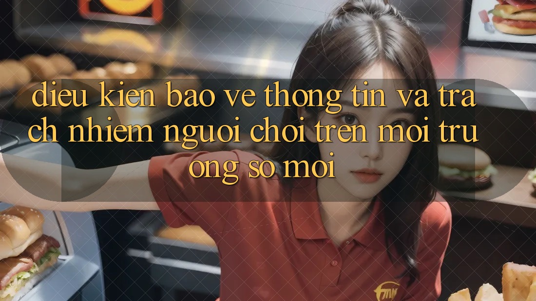 Điều kiện bảo vệ thông tin và trách nhiệm người chơi trên môi trường số mới Điều kiện bảo vệ thông tin và trách nhiệm người chơi trên môi trường số mới