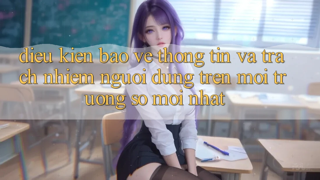 Điều kiện bảo vệ thông tin và trách nhiệm người dùng trên môi trường số mới nhất