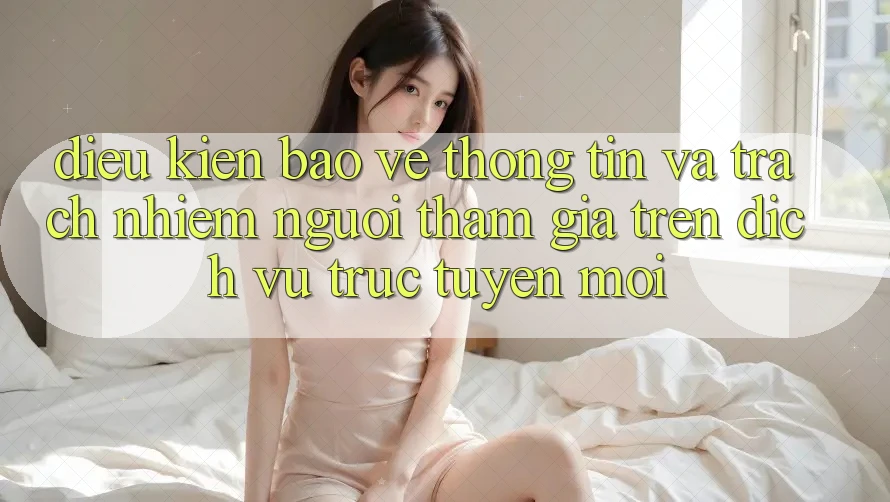Điều kiện bảo vệ thông tin và trách nhiệm người tham gia trên dịch vụ trực tuyến mới