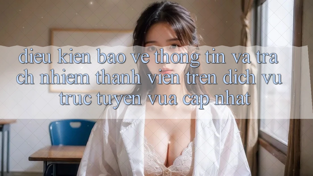 Điều kiện bảo vệ thông tin và trách nhiệm thành viên trên dịch vụ trực tuyến vừa cập nhật