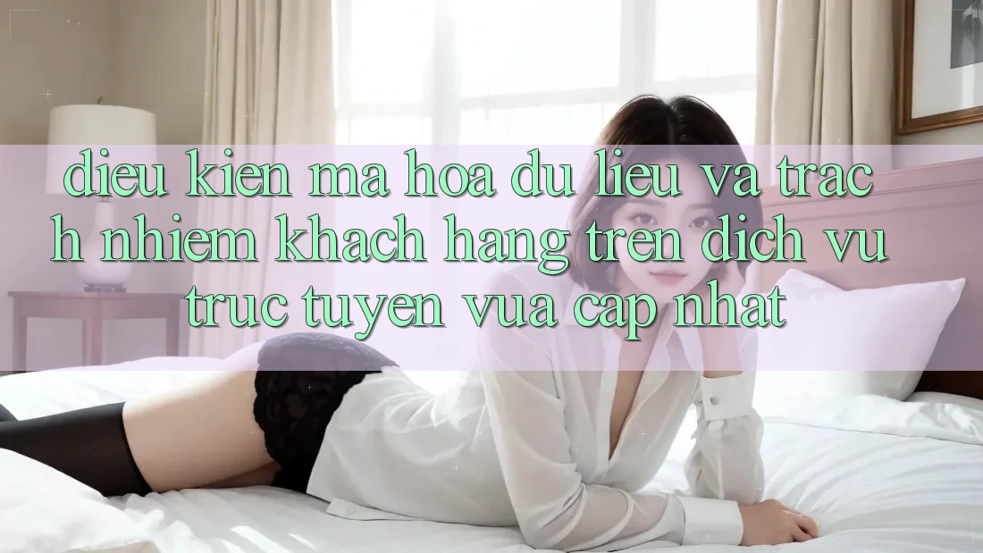 Điều kiện mã hóa dữ liệu và trách nhiệm khách hàng trên dịch vụ trực tuyến vừa cập nhật