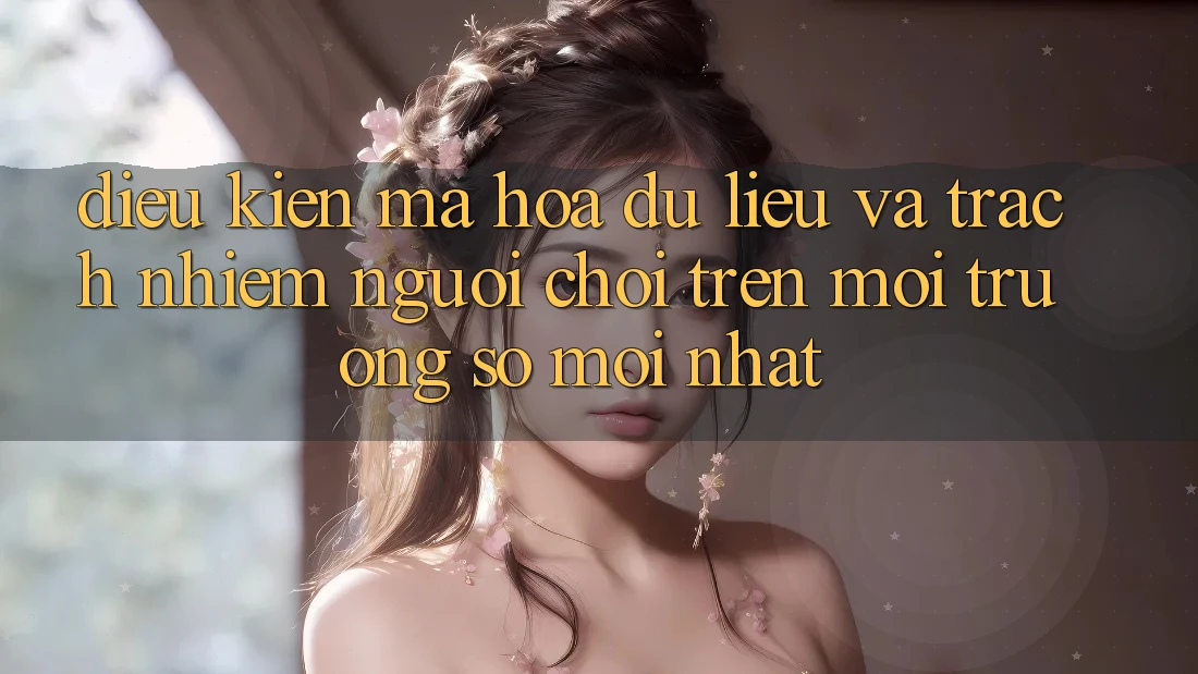 Điều kiện mã hóa dữ liệu và trách nhiệm người chơi trên môi trường số mới nhất