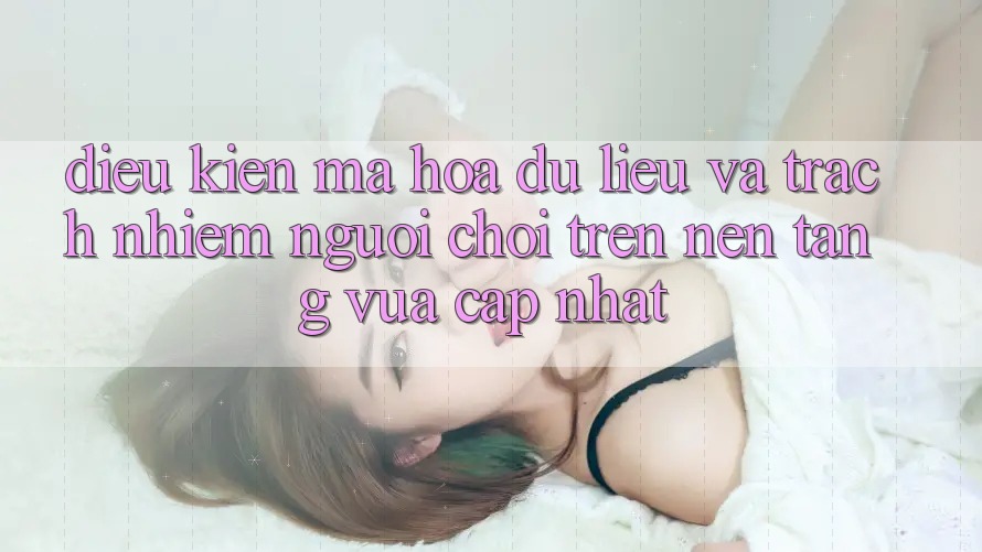 Điều kiện mã hóa dữ liệu và trách nhiệm người chơi trên nền tảng vừa cập nhật Điều kiện mã hóa dữ liệu và trách nhiệm người chơi trên nền tảng vừa cập nhật