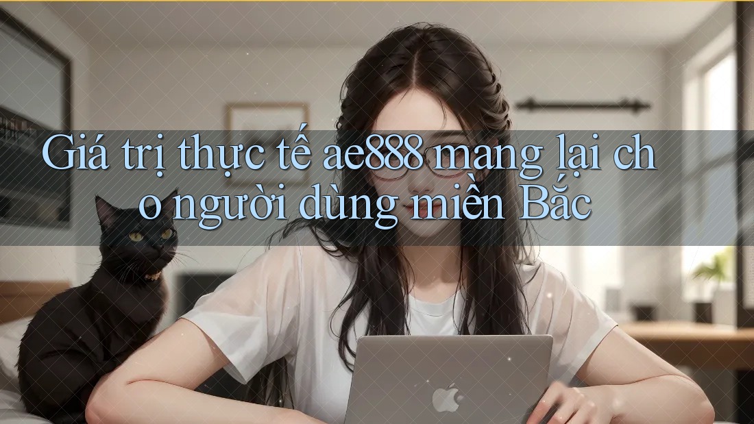 Giá trị thực tế ae888 mang lại cho người dùng miền Bắc