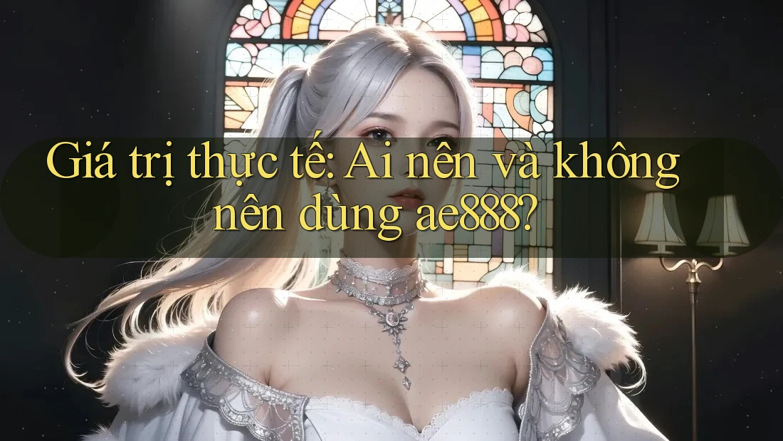 Giá trị thực tế: Ai nên và không nên dùng ae888?