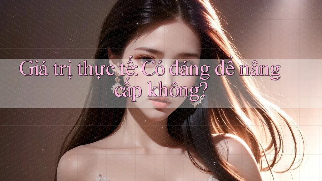 Giá trị thực tế: Có đáng để nâng cấp không? Giá trị thực tế: Có đáng để nâng cấp không?