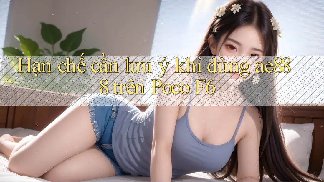 Hạn chế cần lưu ý khi dùng ae888 trên Poco F6