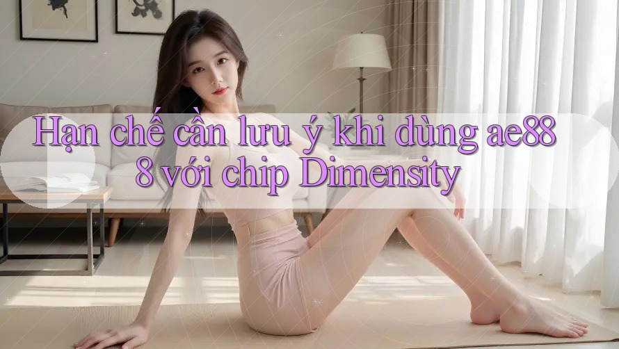 Hạn chế cần lưu ý khi dùng ae888 với chip Dimensity Hạn chế cần lưu ý khi dùng ae888 với chip Dimensity