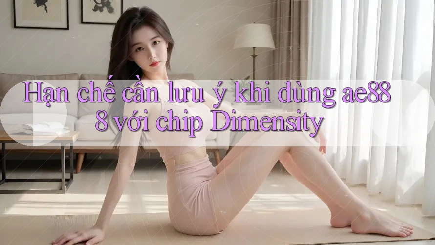 Hạn chế cần lưu ý khi dùng ae888 với chip Dimensity
