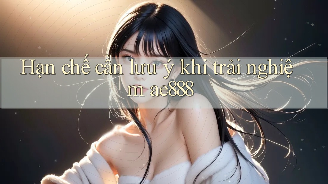 Hạn chế cần lưu ý khi trải nghiệm ae888