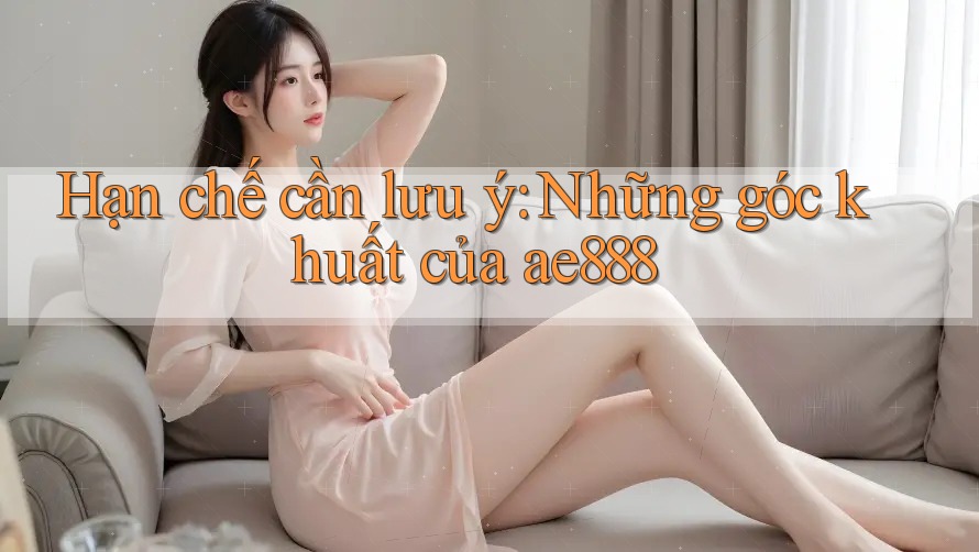 Hạn chế cần lưu ý: Những góc khuất của ae888