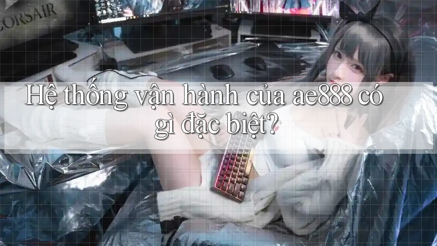 Hệ thống vận hành của ae888 có gì đặc biệt?