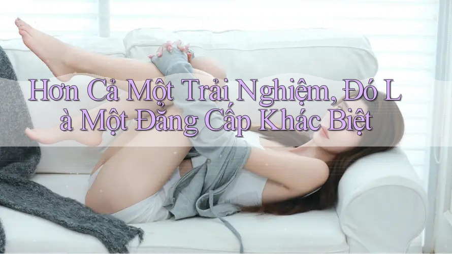 Hơn Cả Một Trải Nghiệm, Đó Là Một Đẳng Cấp Khác Biệt Hơn Cả Một Trải Nghiệm, Đó Là Một Đẳng Cấp Khác Biệt