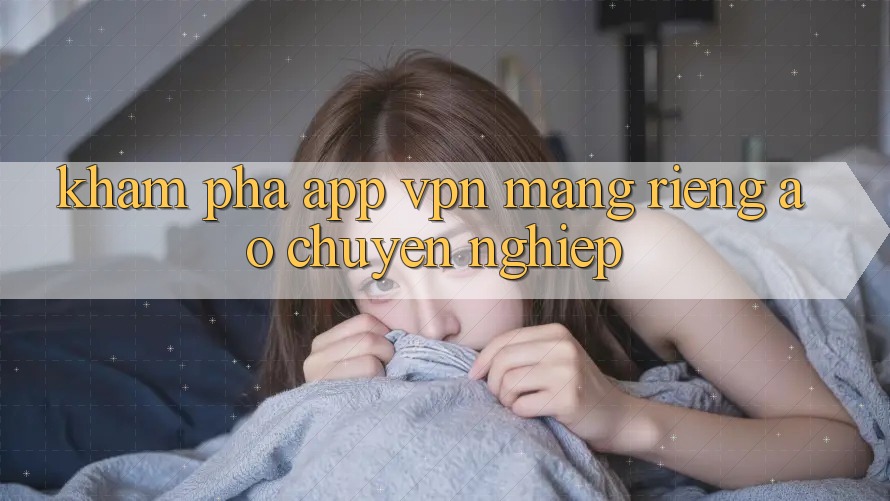Khám phá app VPN (Mạng riêng ảo) chuyên nghiệp