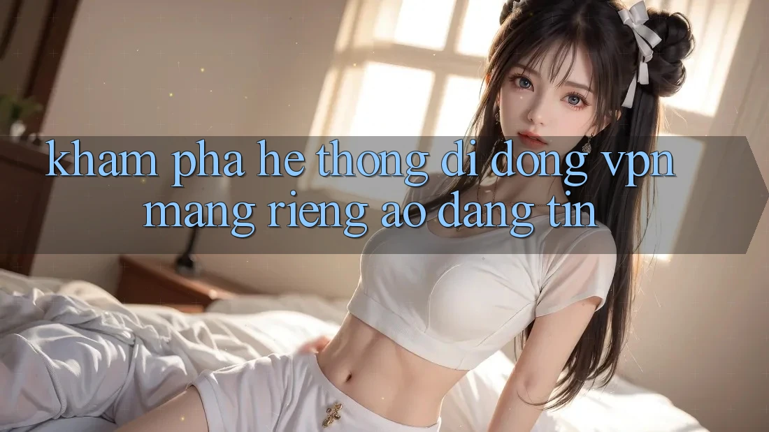 Khám phá hệ thống di động VPN (Mạng riêng ảo) đáng tin Khám phá hệ thống di động VPN (Mạng riêng ảo) đáng tin