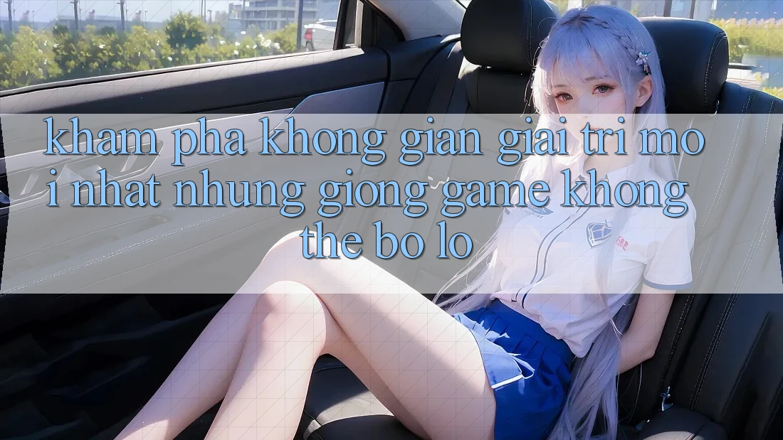 Khám phá không gian giải trí mới nhất: Những giống game không thể bỏ lỡ