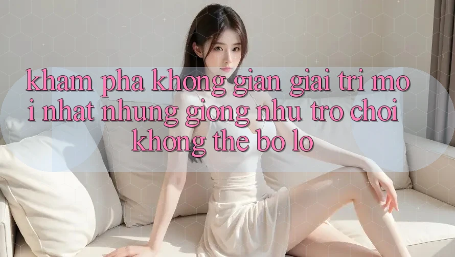Khám phá không gian giải trí mới nhất: Những giống như trò chơi không thể bỏ lỡ Khám phá không gian giải trí mới nhất: Những giống như trò chơi không thể bỏ lỡ