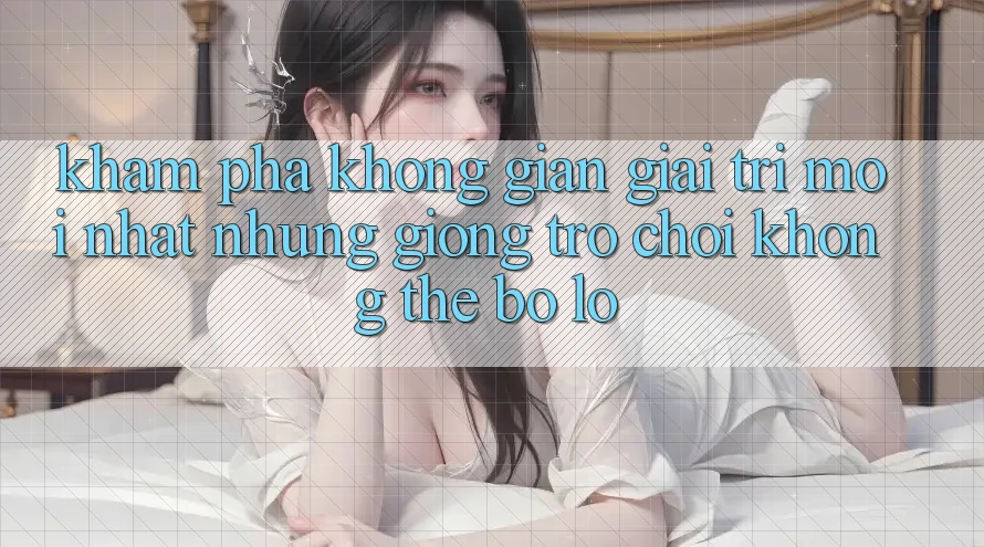 Khám phá không gian giải trí mới nhất: Những giống trò chơi không thể bỏ lỡ Khám phá không gian giải trí mới nhất: Những giống trò chơi không thể bỏ lỡ
