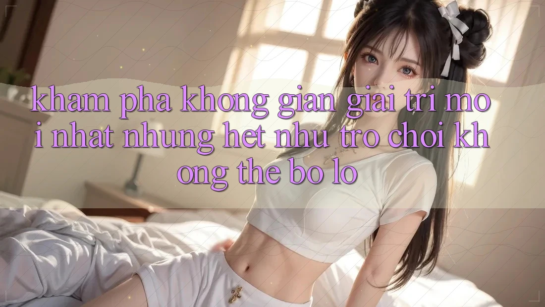 Khám phá không gian giải trí mới nhất: Những hệt như trò chơi không thể bỏ lỡ Khám phá không gian giải trí mới nhất: Những hệt như trò chơi không thể bỏ lỡ
