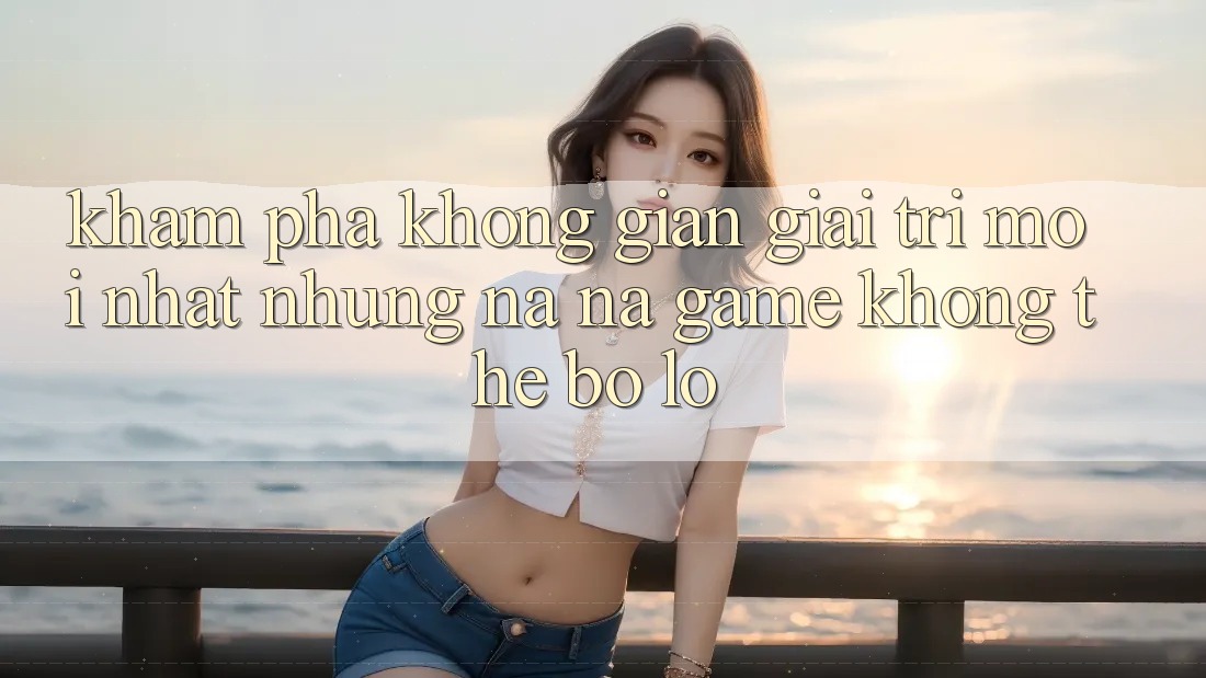Khám phá không gian giải trí mới nhất: Những na ná game không thể bỏ lỡ Khám phá không gian giải trí mới nhất: Những na ná game không thể bỏ lỡ