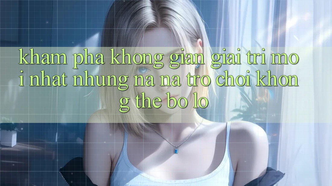 Khám phá không gian giải trí mới nhất: Những na ná trò chơi không thể bỏ lỡ Khám phá không gian giải trí mới nhất: Những na ná trò chơi không thể bỏ lỡ