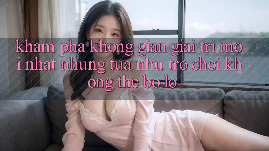 Khám phá không gian giải trí mới nhất: Những tựa như trò chơi không thể bỏ lỡ Khám phá không gian giải trí mới nhất: Những tựa như trò chơi không thể bỏ lỡ