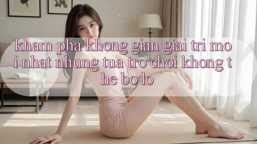 Khám phá không gian giải trí mới nhất: Những tựa trò chơi không thể bỏ lỡ Khám phá không gian giải trí mới nhất: Những tựa trò chơi không thể bỏ lỡ