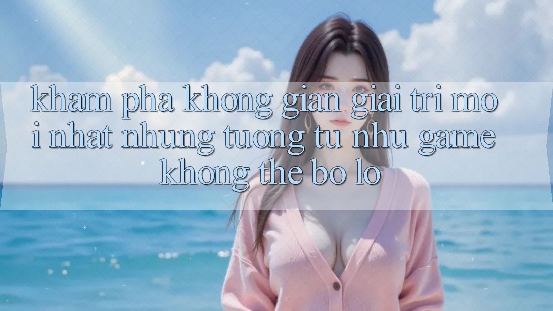 Khám phá không gian giải trí mới nhất: Những tương tự như game không thể bỏ lỡ Khám phá không gian giải trí mới nhất: Những tương tự như game không thể bỏ lỡ