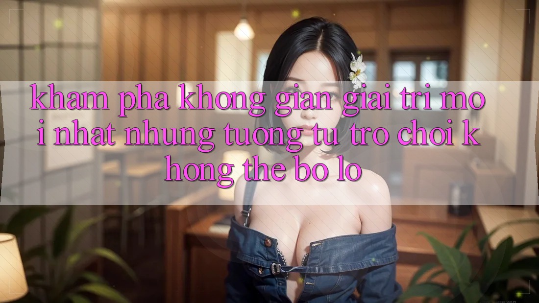 Khám phá không gian giải trí mới nhất: Những tương tự trò chơi không thể bỏ lỡ Khám phá không gian giải trí mới nhất: Những tương tự trò chơi không thể bỏ lỡ